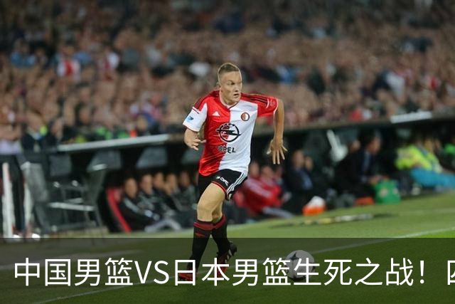 中国男篮VS日本男篮生死之战！四大利好助力男篮，警惕潜在隐患