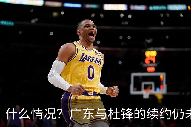 什么情况？广东与杜锋的续约仍未进展，身兼数职还是太忙了！