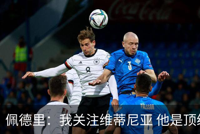 佩德里：我关注维蒂尼亚 他是顶级球员且对比赛理解很好很少丢球