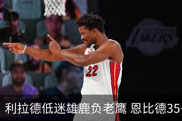 利拉德低迷雄鹿负老鹰 恩比德35+15率76人大胜