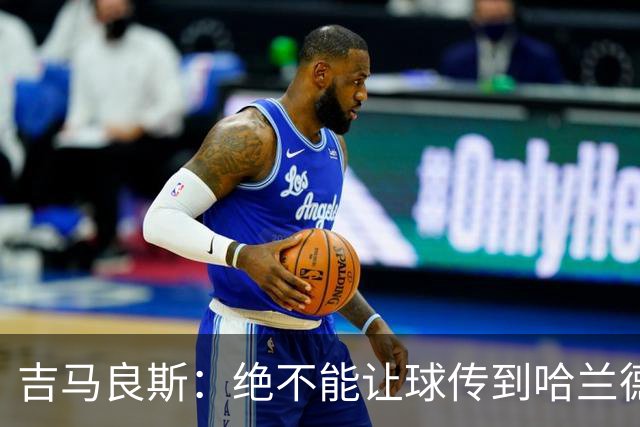 吉马良斯：绝不能让球传到哈兰德脚下，希望对位厄德高时能占上风