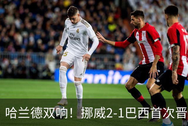 哈兰德双响！挪威2-1巴西首次晋级八强