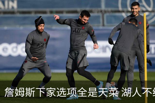 詹姆斯下家选项全是天菜 湖人不给的体面这些队能给